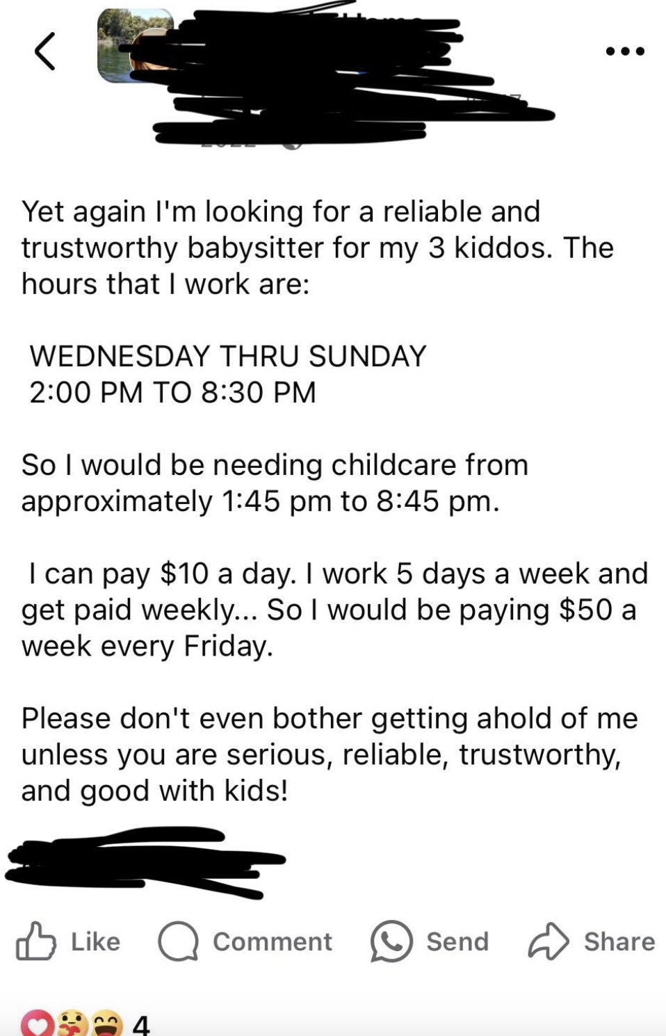 document - ... Yet again I'm looking for a reliable and trustworthy babysitter for my 3 kiddos. The hours that I work are Wednesday Thru Sunday To So I would be needing childcare from approximately to . I can pay $10 a day. I work 5 days a week and get pa